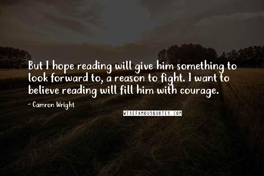 Camron Wright Quotes: But I hope reading will give him something to look forward to, a reason to fight. I want to believe reading will fill him with courage.