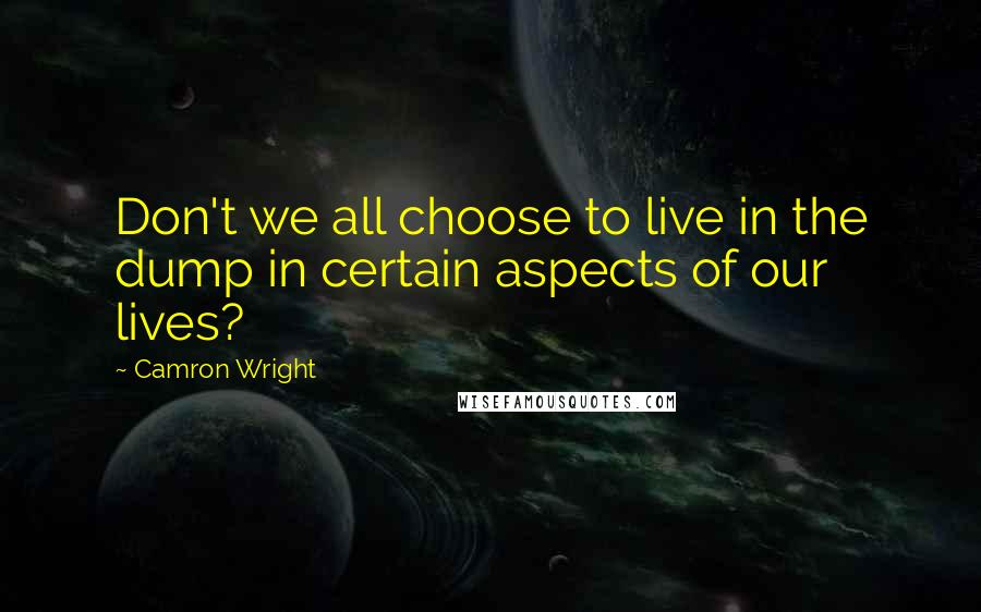 Camron Wright Quotes: Don't we all choose to live in the dump in certain aspects of our lives?