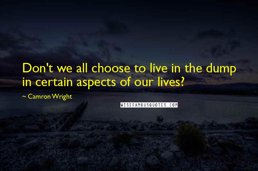 Camron Wright Quotes: Don't we all choose to live in the dump in certain aspects of our lives?