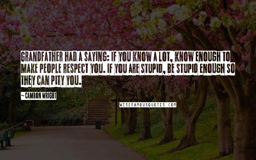 Camron Wright Quotes: Grandfather had a saying: If you know a lot, know enough to make people respect you. If you are stupid, be stupid enough so they can pity you.