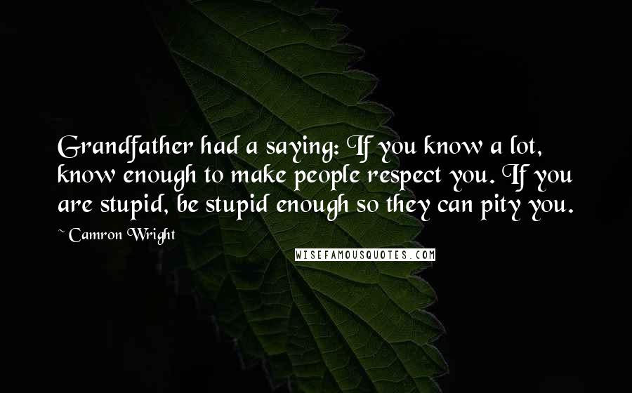 Camron Wright Quotes: Grandfather had a saying: If you know a lot, know enough to make people respect you. If you are stupid, be stupid enough so they can pity you.