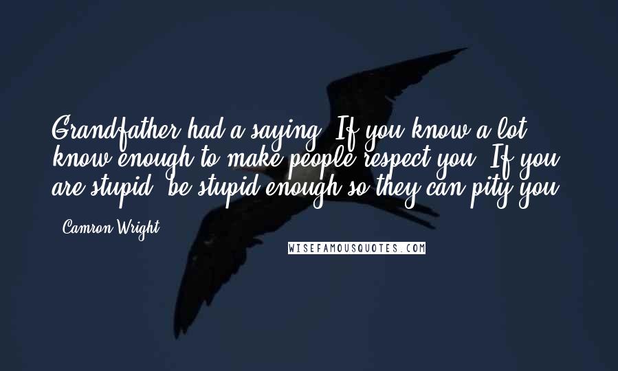 Camron Wright Quotes: Grandfather had a saying: If you know a lot, know enough to make people respect you. If you are stupid, be stupid enough so they can pity you.