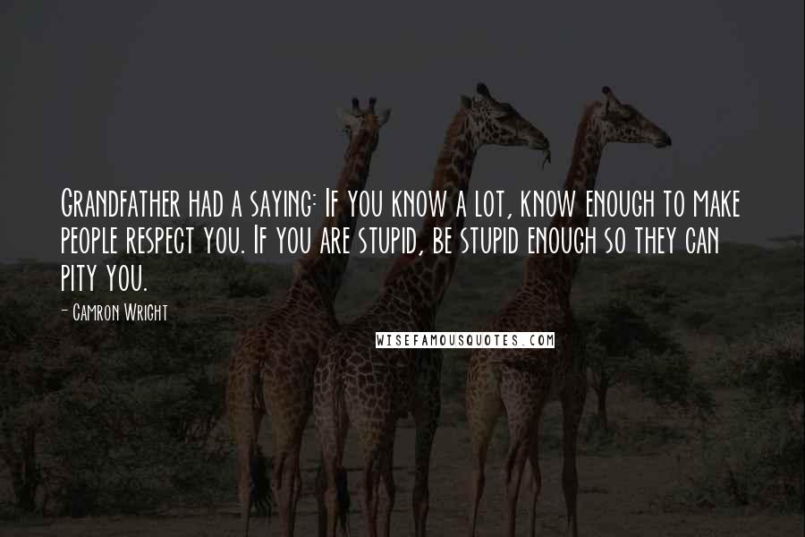 Camron Wright Quotes: Grandfather had a saying: If you know a lot, know enough to make people respect you. If you are stupid, be stupid enough so they can pity you.