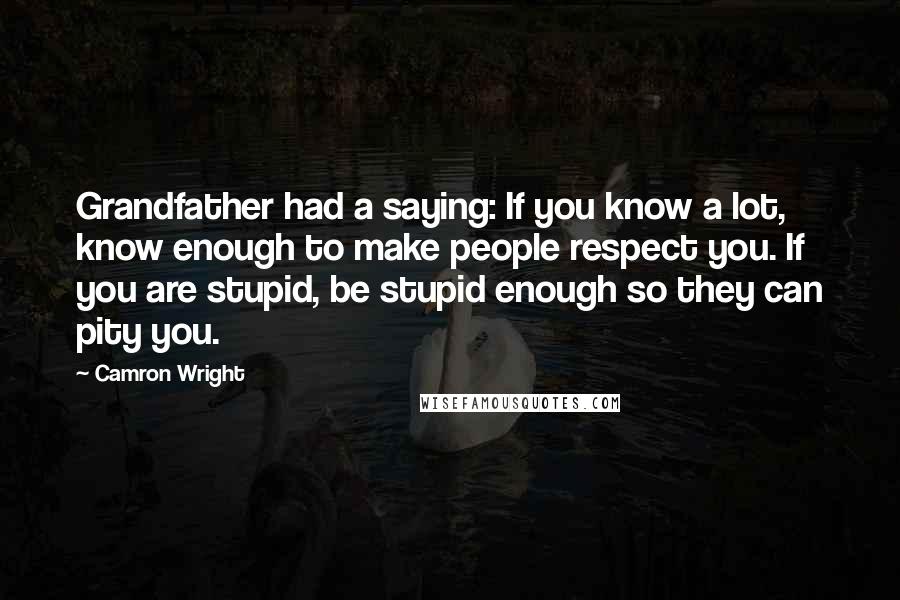 Camron Wright Quotes: Grandfather had a saying: If you know a lot, know enough to make people respect you. If you are stupid, be stupid enough so they can pity you.