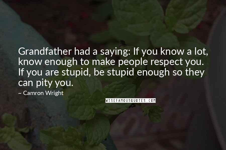 Camron Wright Quotes: Grandfather had a saying: If you know a lot, know enough to make people respect you. If you are stupid, be stupid enough so they can pity you.