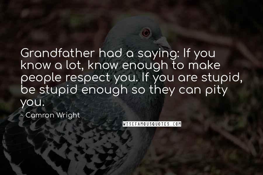 Camron Wright Quotes: Grandfather had a saying: If you know a lot, know enough to make people respect you. If you are stupid, be stupid enough so they can pity you.