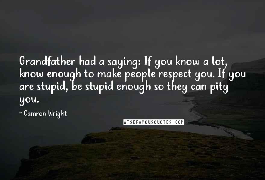 Camron Wright Quotes: Grandfather had a saying: If you know a lot, know enough to make people respect you. If you are stupid, be stupid enough so they can pity you.