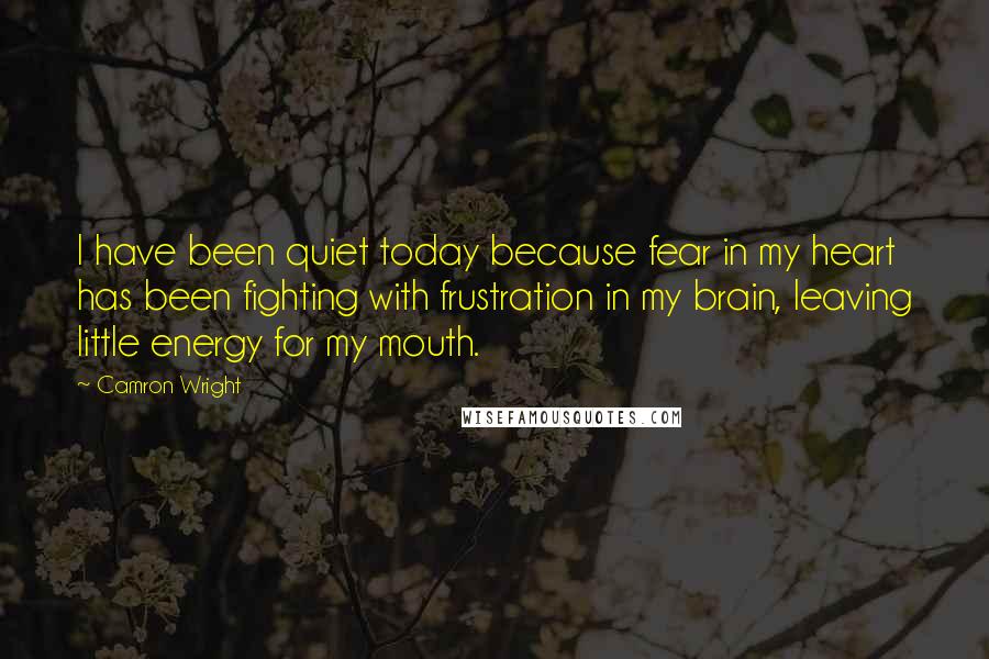 Camron Wright Quotes: I have been quiet today because fear in my heart has been fighting with frustration in my brain, leaving little energy for my mouth.