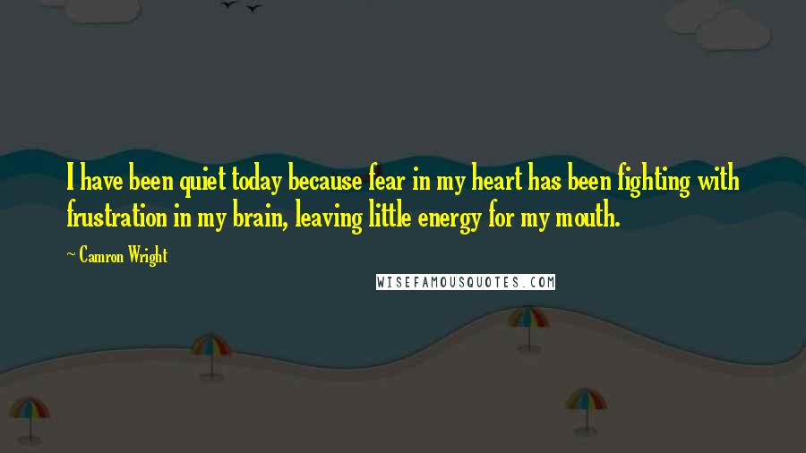 Camron Wright Quotes: I have been quiet today because fear in my heart has been fighting with frustration in my brain, leaving little energy for my mouth.