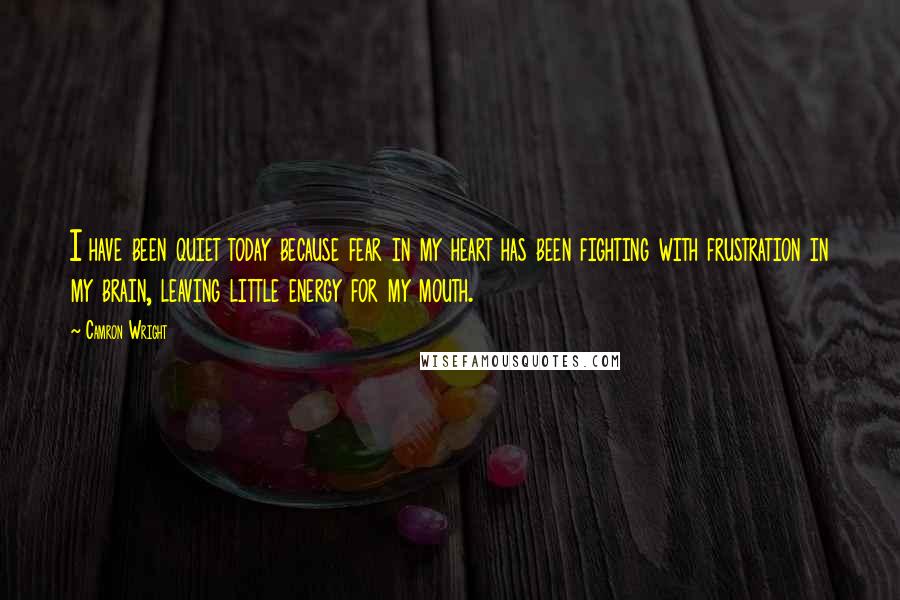 Camron Wright Quotes: I have been quiet today because fear in my heart has been fighting with frustration in my brain, leaving little energy for my mouth.