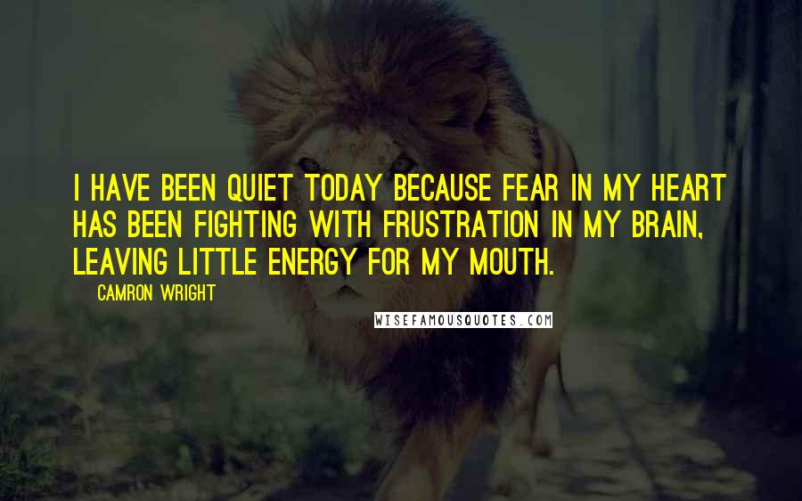 Camron Wright Quotes: I have been quiet today because fear in my heart has been fighting with frustration in my brain, leaving little energy for my mouth.