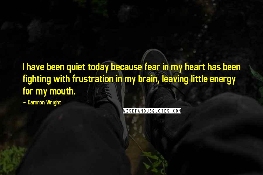 Camron Wright Quotes: I have been quiet today because fear in my heart has been fighting with frustration in my brain, leaving little energy for my mouth.