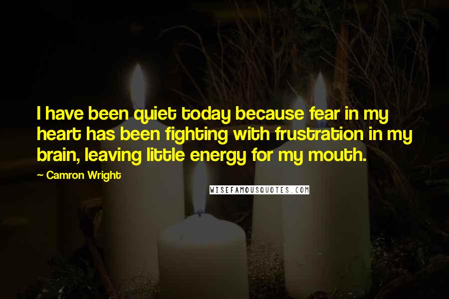 Camron Wright Quotes: I have been quiet today because fear in my heart has been fighting with frustration in my brain, leaving little energy for my mouth.