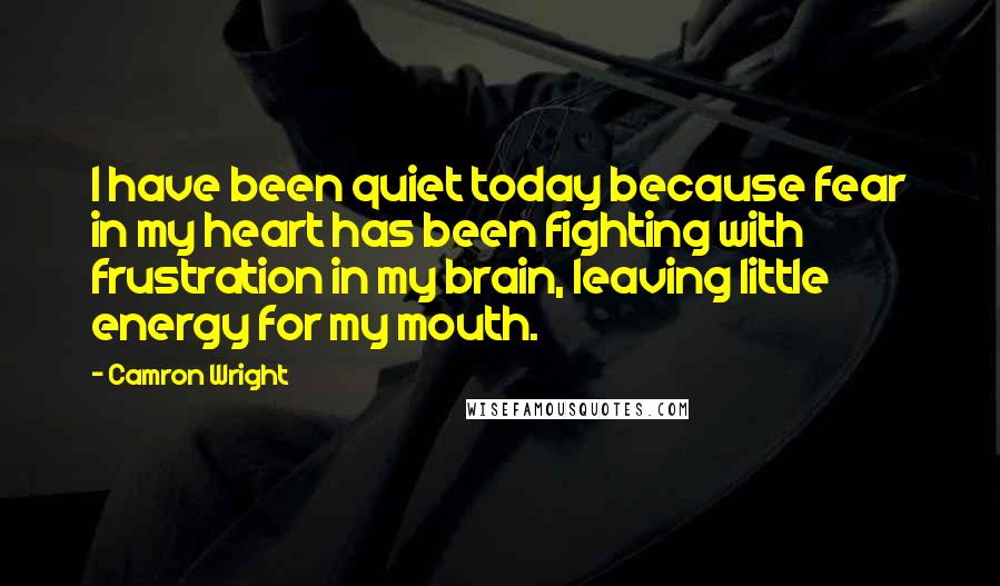 Camron Wright Quotes: I have been quiet today because fear in my heart has been fighting with frustration in my brain, leaving little energy for my mouth.