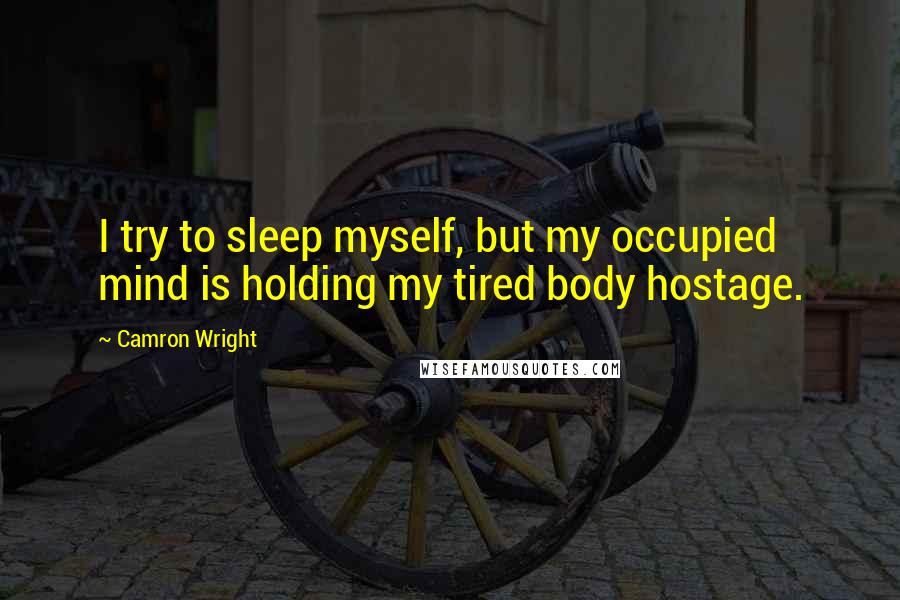 Camron Wright Quotes: I try to sleep myself, but my occupied mind is holding my tired body hostage.