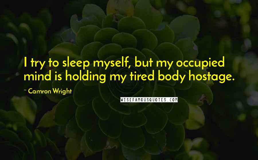 Camron Wright Quotes: I try to sleep myself, but my occupied mind is holding my tired body hostage.