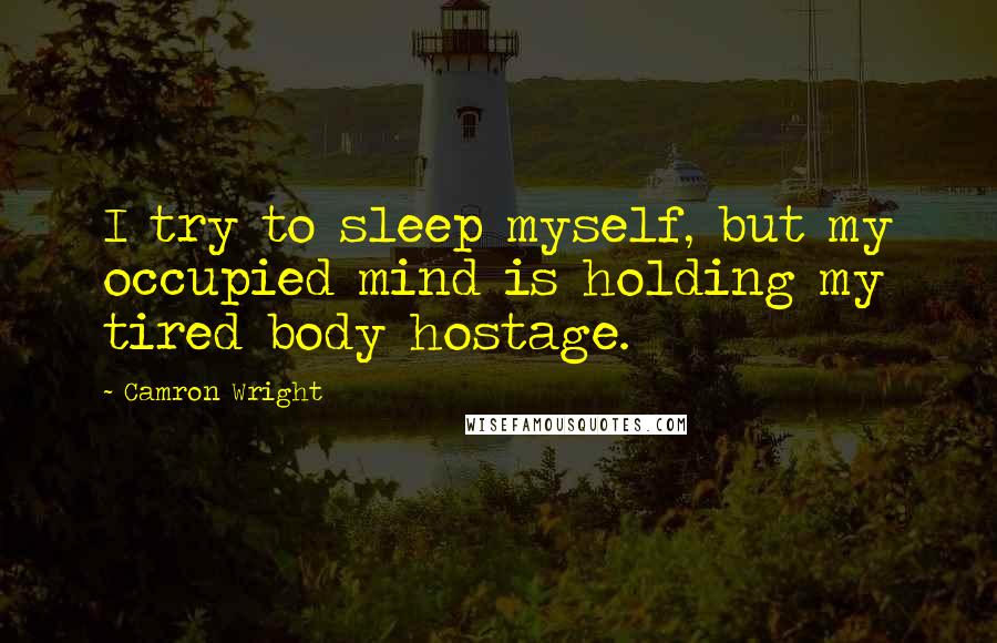 Camron Wright Quotes: I try to sleep myself, but my occupied mind is holding my tired body hostage.