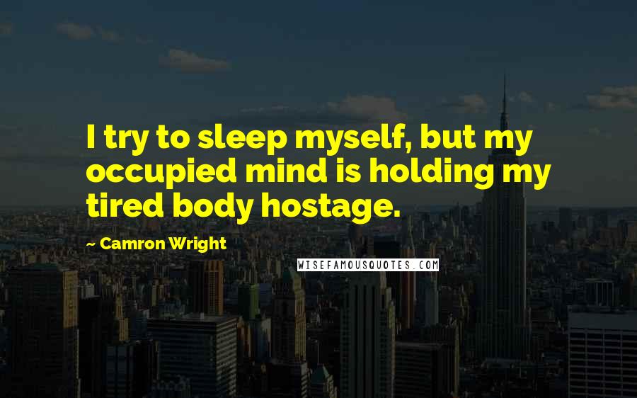 Camron Wright Quotes: I try to sleep myself, but my occupied mind is holding my tired body hostage.