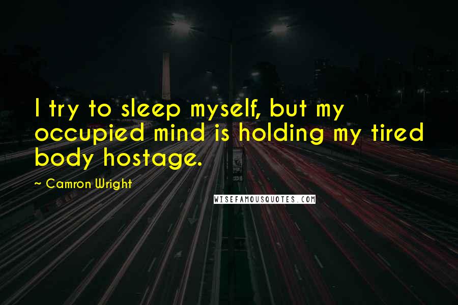 Camron Wright Quotes: I try to sleep myself, but my occupied mind is holding my tired body hostage.