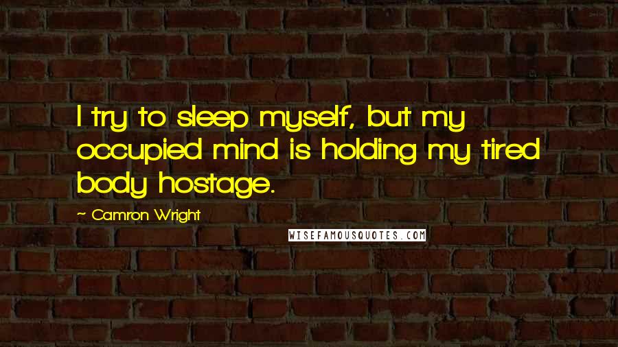 Camron Wright Quotes: I try to sleep myself, but my occupied mind is holding my tired body hostage.