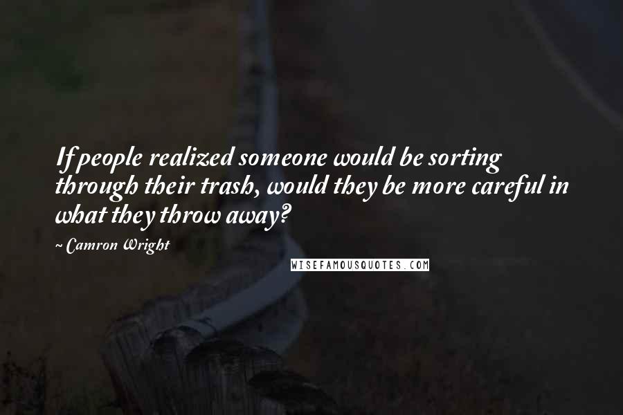 Camron Wright Quotes: If people realized someone would be sorting through their trash, would they be more careful in what they throw away?