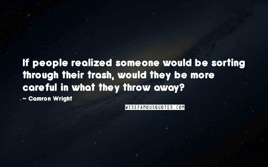 Camron Wright Quotes: If people realized someone would be sorting through their trash, would they be more careful in what they throw away?