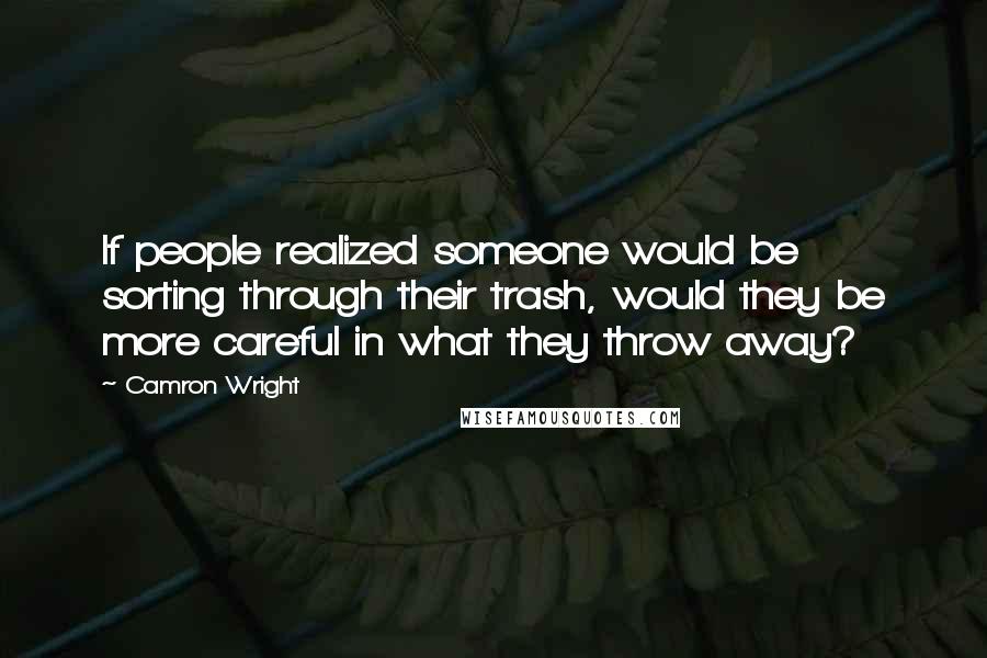 Camron Wright Quotes: If people realized someone would be sorting through their trash, would they be more careful in what they throw away?