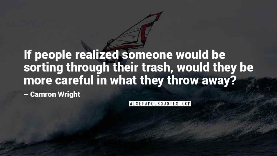 Camron Wright Quotes: If people realized someone would be sorting through their trash, would they be more careful in what they throw away?