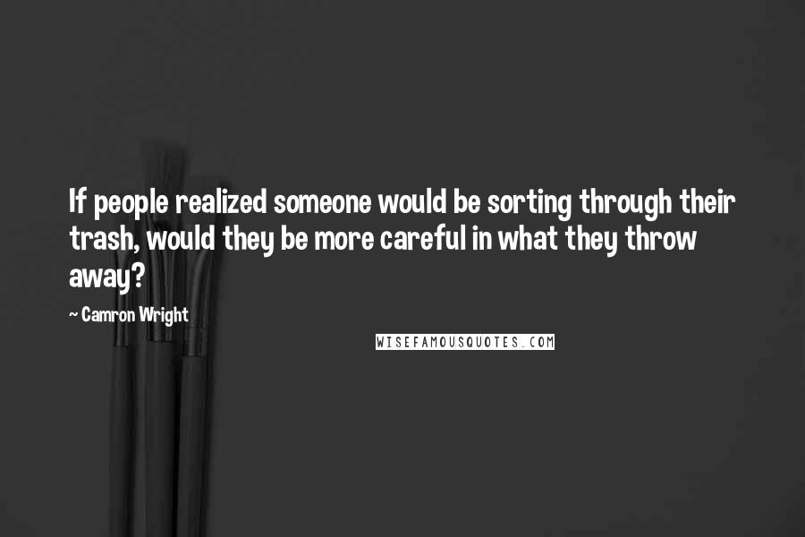 Camron Wright Quotes: If people realized someone would be sorting through their trash, would they be more careful in what they throw away?