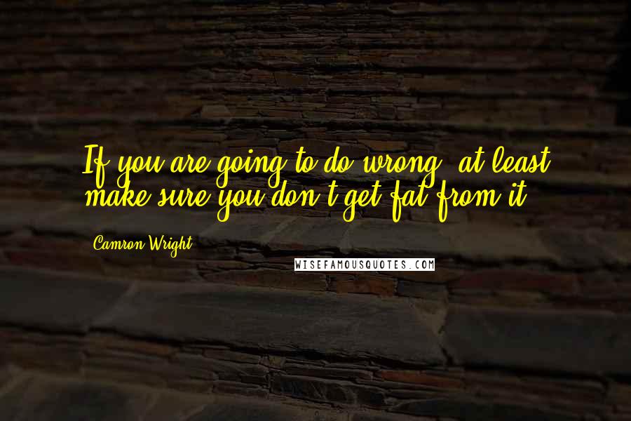 Camron Wright Quotes: If you are going to do wrong, at least make sure you don't get fat from it.