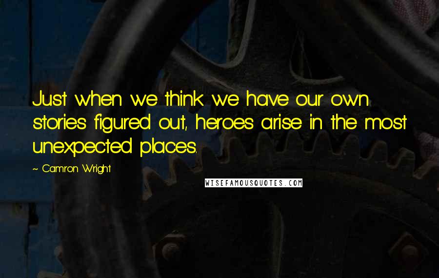 Camron Wright Quotes: Just when we think we have our own stories figured out, heroes arise in the most unexpected places.