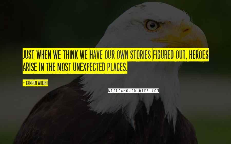 Camron Wright Quotes: Just when we think we have our own stories figured out, heroes arise in the most unexpected places.