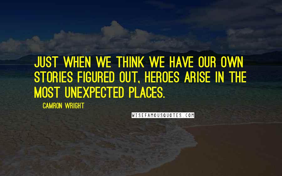 Camron Wright Quotes: Just when we think we have our own stories figured out, heroes arise in the most unexpected places.