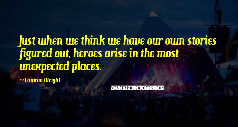 Camron Wright Quotes: Just when we think we have our own stories figured out, heroes arise in the most unexpected places.