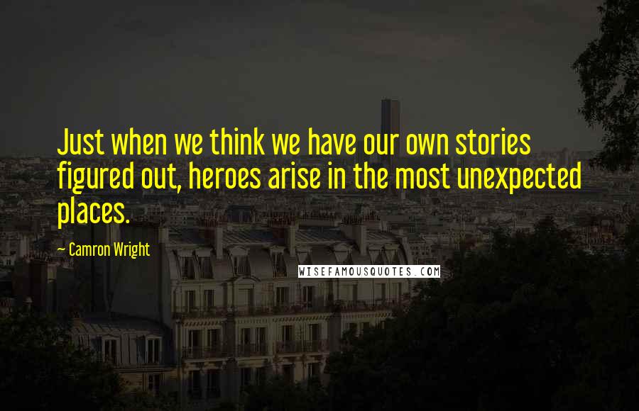 Camron Wright Quotes: Just when we think we have our own stories figured out, heroes arise in the most unexpected places.