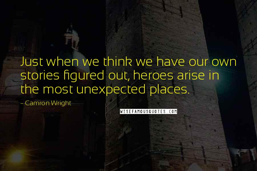 Camron Wright Quotes: Just when we think we have our own stories figured out, heroes arise in the most unexpected places.