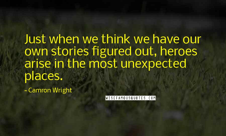 Camron Wright Quotes: Just when we think we have our own stories figured out, heroes arise in the most unexpected places.