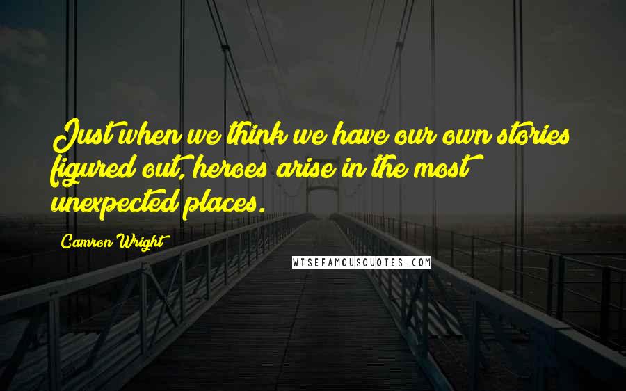 Camron Wright Quotes: Just when we think we have our own stories figured out, heroes arise in the most unexpected places.