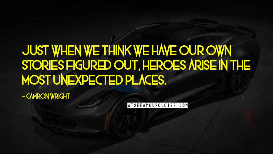 Camron Wright Quotes: Just when we think we have our own stories figured out, heroes arise in the most unexpected places.