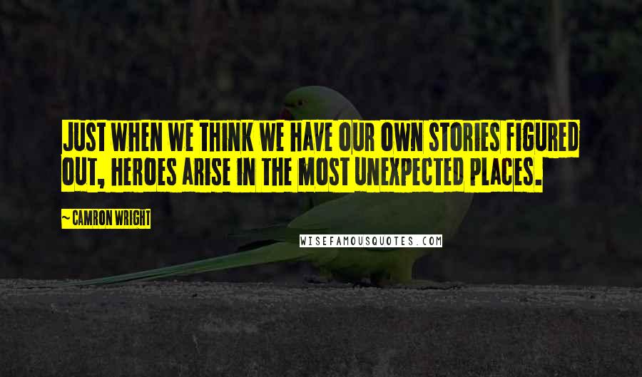 Camron Wright Quotes: Just when we think we have our own stories figured out, heroes arise in the most unexpected places.