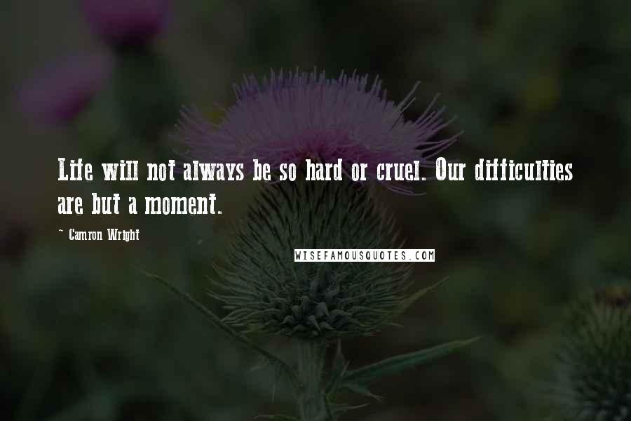 Camron Wright Quotes: Life will not always be so hard or cruel. Our difficulties are but a moment.