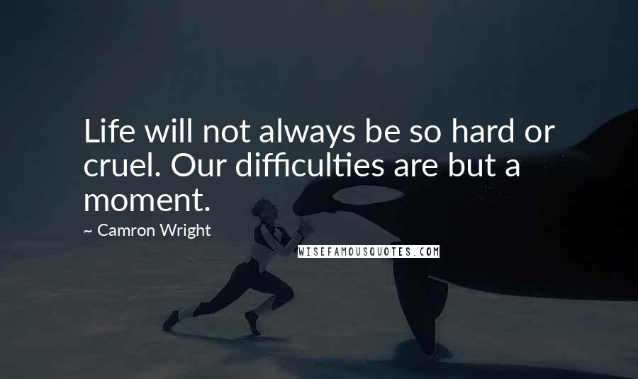 Camron Wright Quotes: Life will not always be so hard or cruel. Our difficulties are but a moment.