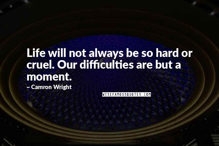Camron Wright Quotes: Life will not always be so hard or cruel. Our difficulties are but a moment.