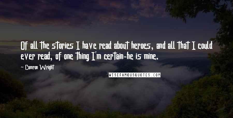 Camron Wright Quotes: Of all the stories I have read about heroes, and all that I could ever read, of one thing I'm certain-he is mine.