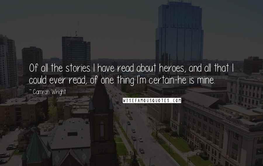 Camron Wright Quotes: Of all the stories I have read about heroes, and all that I could ever read, of one thing I'm certain-he is mine.