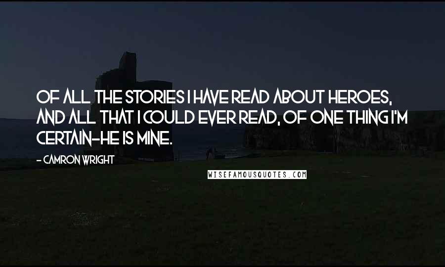 Camron Wright Quotes: Of all the stories I have read about heroes, and all that I could ever read, of one thing I'm certain-he is mine.