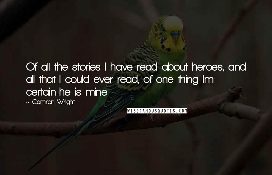 Camron Wright Quotes: Of all the stories I have read about heroes, and all that I could ever read, of one thing I'm certain-he is mine.