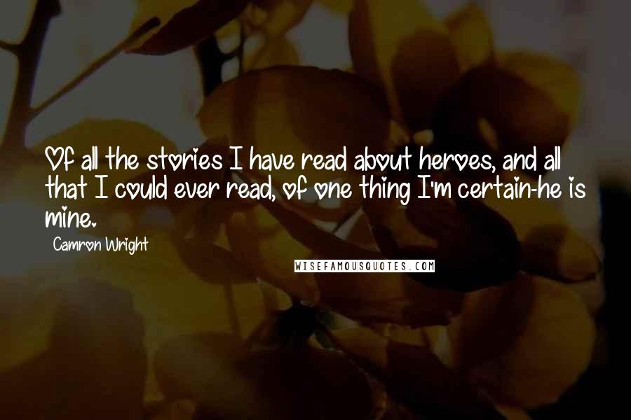 Camron Wright Quotes: Of all the stories I have read about heroes, and all that I could ever read, of one thing I'm certain-he is mine.