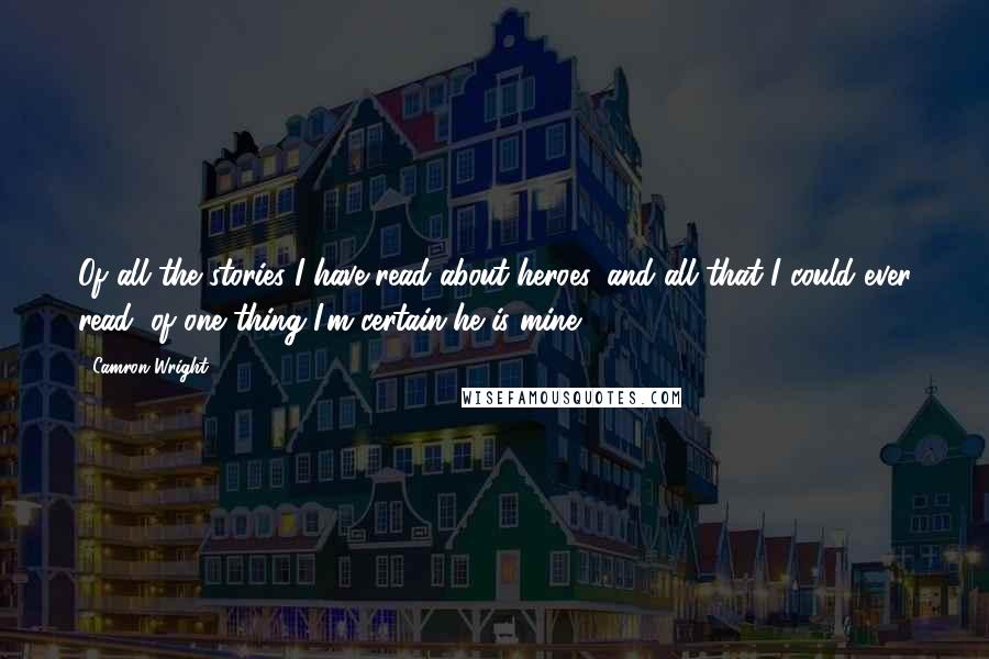 Camron Wright Quotes: Of all the stories I have read about heroes, and all that I could ever read, of one thing I'm certain-he is mine.