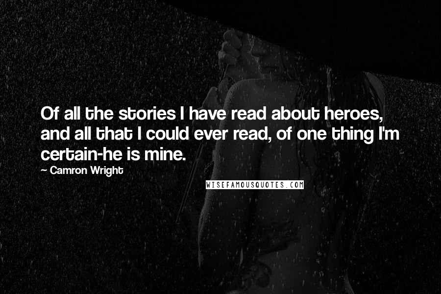 Camron Wright Quotes: Of all the stories I have read about heroes, and all that I could ever read, of one thing I'm certain-he is mine.